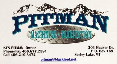 PITMAN MACHINING - FABRICATION, Ken Pitman, Owner, 301 Hauser Drive PO Box 169, Seeley Lake, MT 59868, Fax: 406-677-2581, Cell: 406-210-3472
